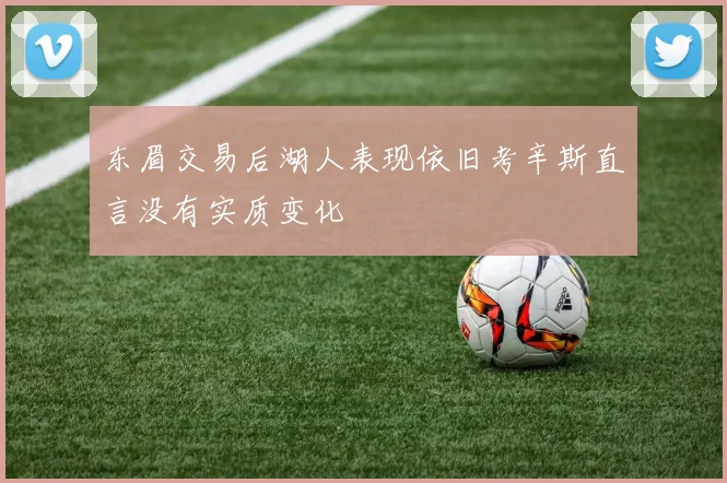 东眉交易后湖人表现依旧考辛斯直言没有实质变化