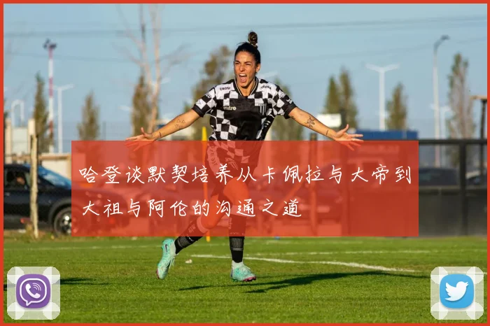 哈登谈默契培养从卡佩拉与大帝到大祖与阿伦的沟通之道
