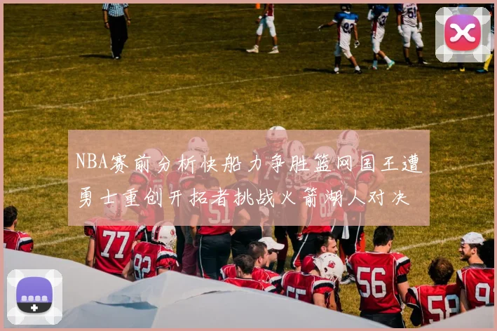 NBA赛前分析快船力争胜篮网国王遭勇士重创开拓者挑战火箭湖人对决雄鹿艰难