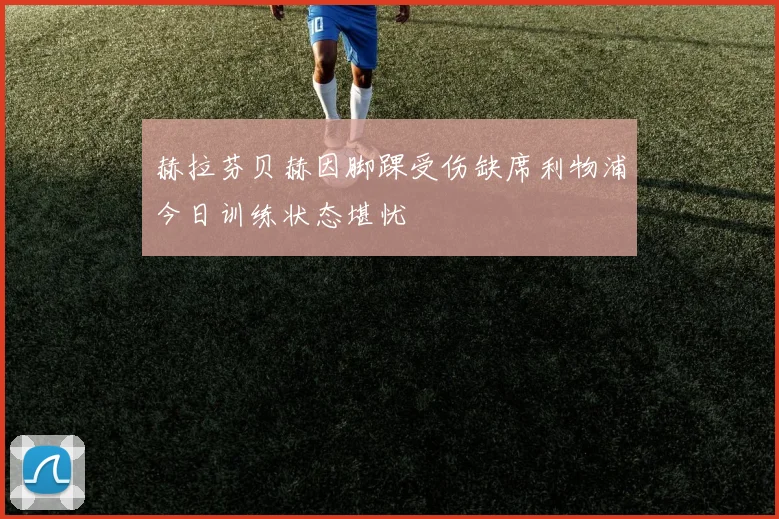 赫拉芬贝赫因脚踝受伤缺席利物浦今日训练状态堪忧