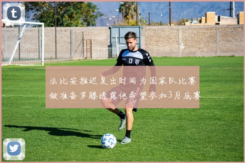 法比安推迟复出时间为国家队比赛做准备罗滕透露他希望参加3月底赛事