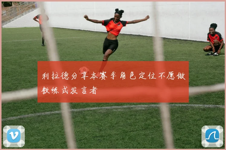 利拉德分享本赛季角色定位不愿做教练式发言者