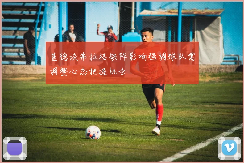 基德谈弗拉格缺阵影响强调球队需调整心态把握机会
