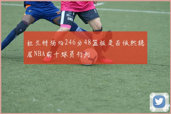 杜兰特场均246分48篮板是否依然稳居NBA前十球员行列