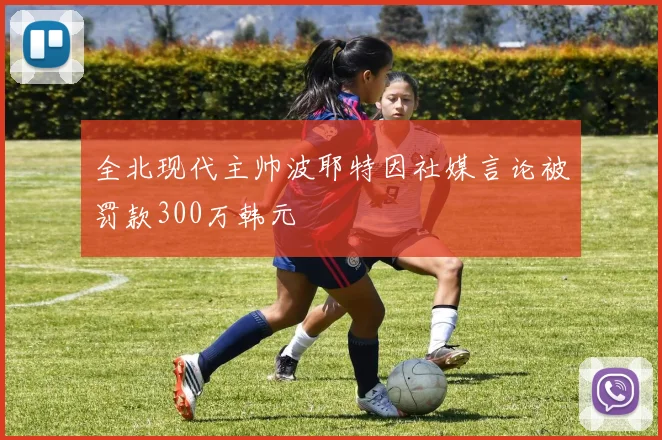 全北现代主帅波耶特因社媒言论被罚款300万韩元