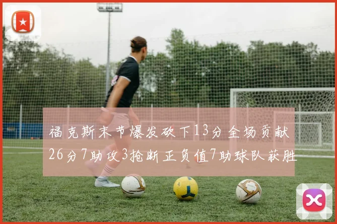 福克斯末节爆发砍下13分全场贡献26分7助攻3抢断正负值7助球队获胜