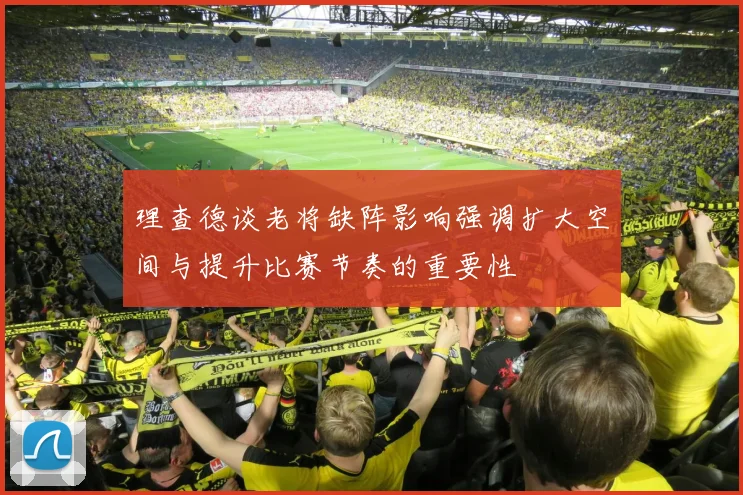 理查德谈老将缺阵影响强调扩大空间与提升比赛节奏的重要性