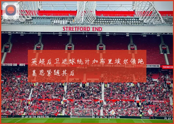 英超后卫进球统计加布里埃尔领跑基恩紧随其后