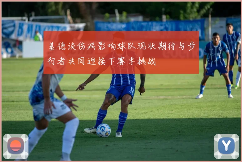基德谈伤病影响球队现状期待与步行者共同迎接下赛季挑战