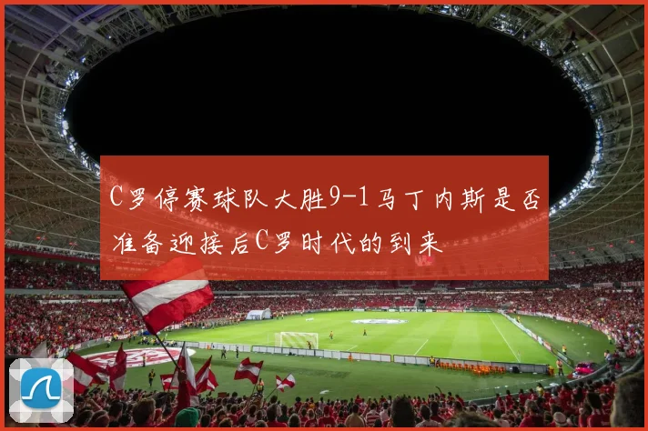 C罗停赛球队大胜9-1马丁内斯是否准备迎接后C罗时代的到来