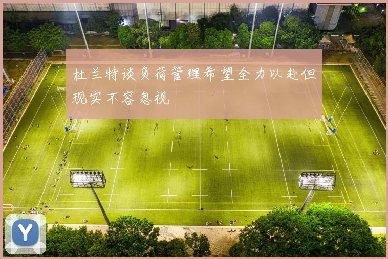 杜兰特谈负荷管理希望全力以赴但现实不容忽视