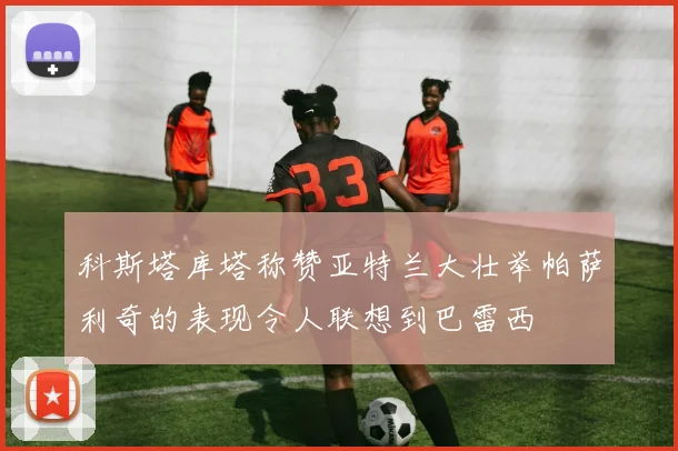 科斯塔库塔称赞亚特兰大壮举帕萨利奇的表现令人联想到巴雷西