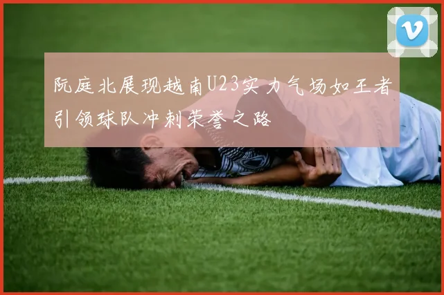 阮庭北展现越南U23实力气场如王者引领球队冲刺荣誉之路