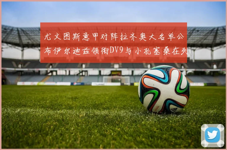 尤文图斯意甲对阵拉齐奥大名单公布伊尔迪兹领衔DV9与小孔塞桑在列