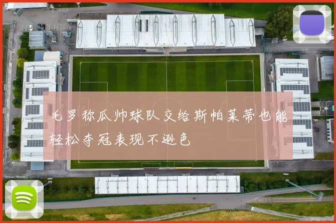 毛罗称瓜帅球队交给斯帕莱蒂也能轻松夺冠表现不逊色