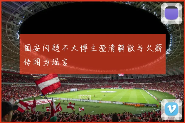 国安问题不大博主澄清解散与欠薪传闻为谣言
