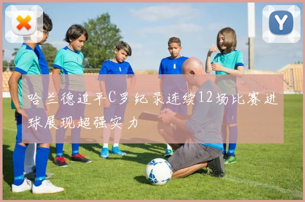 哈兰德追平C罗纪录连续12场比赛进球展现超强实力