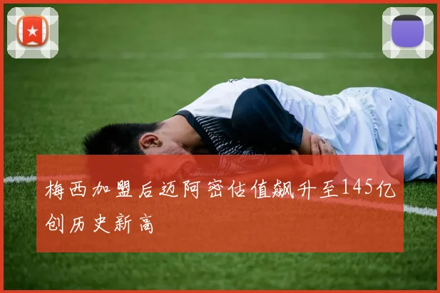 梅西加盟后迈阿密估值飙升至145亿创历史新高